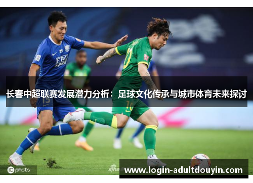 长春中超联赛发展潜力分析:足球文化传承与城市体育未来探讨 长春中超联赛发展潜力分析:足球文化传承与城市体育未来探讨
