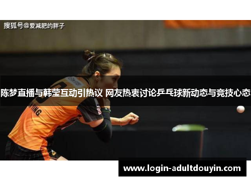 陈梦直播与韩莹互动引热议 网友热衷讨论乒乓球新动态与竞技心态 陈梦直播与韩莹互动引热议 网友热衷讨论乒乓球新动态与竞技心态